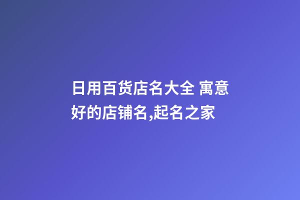 日用百货店名大全 寓意好的店铺名,起名之家-第1张-店铺起名-玄机派